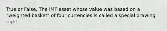 True or False, The IMF asset whose value was based on a "weighted basket" of four currencies is called a special drawing right.