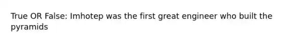 True OR False: Imhotep was the first great engineer who built the pyramids
