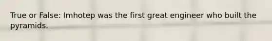 True or False: Imhotep was the first great engineer who built the pyramids.