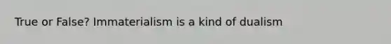 True or False? Immaterialism is a kind of dualism