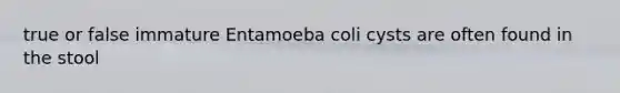 true or false immature Entamoeba coli cysts are often found in the stool