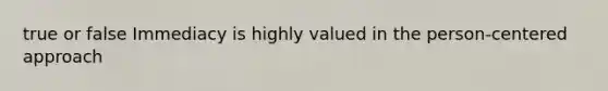 true or false Immediacy is highly valued in the person-centered approach