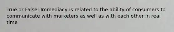 True or False: Immediacy is related to the ability of consumers to communicate with marketers as well as with each other in real time