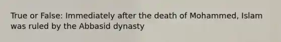 True or False: Immediately after the death of Mohammed, Islam was ruled by the Abbasid dynasty