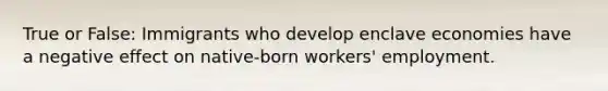 True or False: Immigrants who develop enclave economies have a negative effect on native-born workers' employment.