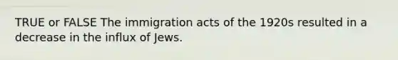 TRUE or FALSE The immigration acts of the 1920s resulted in a decrease in the influx of Jews.