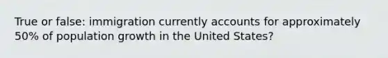 True or false: immigration currently accounts for approximately 50% of population growth in the United States?