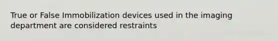 True or False Immobilization devices used in the imaging department are considered restraints