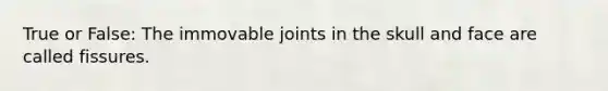 True or False: The immovable joints in the skull and face are called fissures.