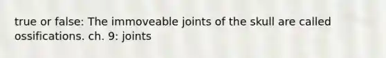 true or false: The immoveable joints of the skull are called ossifications. ch. 9: joints