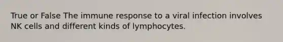 True or False The immune response to a viral infection involves NK cells and different kinds of lymphocytes.