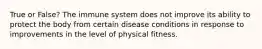 True or False? The immune system does not improve its ability to protect the body from certain disease conditions in response to improvements in the level of physical fitness.