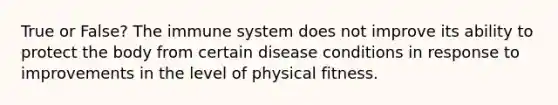 True or False? The immune system does not improve its ability to protect the body from certain disease conditions in response to improvements in the level of physical fitness.