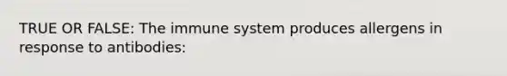TRUE OR FALSE: The immune system produces allergens in response to antibodies: