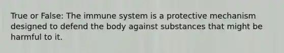 True or False: The immune system is a protective mechanism designed to defend the body against substances that might be harmful to it.