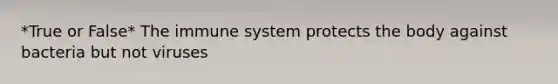 *True or False* The immune system protects the body against bacteria but not viruses