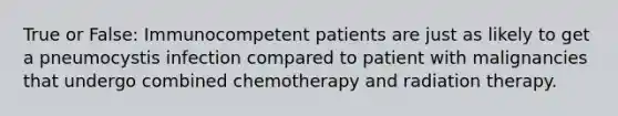 True or False: Immunocompetent patients are just as likely to get a pneumocystis infection compared to patient with malignancies that undergo combined chemotherapy and radiation therapy.