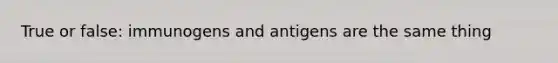 True or false: immunogens and antigens are the same thing