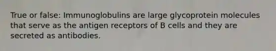 True or false: Immunoglobulins are large glycoprotein molecules that serve as the antigen receptors of B cells and they are secreted as antibodies.