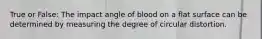 True or False: The impact angle of blood on a flat surface can be determined by measuring the degree of circular distortion.