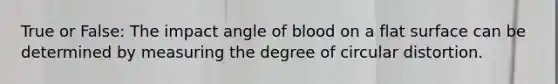 True or False: The impact angle of blood on a flat surface can be determined by measuring the degree of circular distortion.