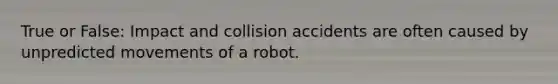 True or False: Impact and collision accidents are often caused by unpredicted movements of a robot.