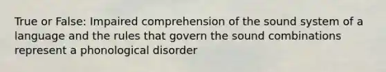 True or False: Impaired comprehension of the sound system of a language and the rules that govern the sound combinations represent a phonological disorder