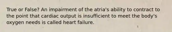 True or False? An impairment of the atria's ability to contract to the point that <a href='https://www.questionai.com/knowledge/kyxUJGvw35-cardiac-output' class='anchor-knowledge'>cardiac output</a> is insufficient to meet the body's oxygen needs is called heart failure.