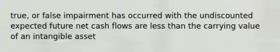 true, or false impairment has occurred with the undiscounted expected future net cash flows are less than the carrying value of an intangible asset