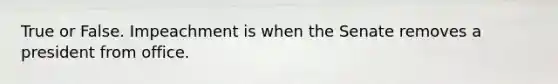 True or False. Impeachment is when the Senate removes a president from office.