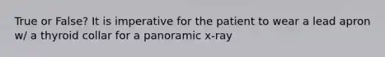 True or False? It is imperative for the patient to wear a lead apron w/ a thyroid collar for a panoramic x-ray