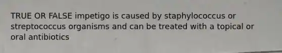 TRUE OR FALSE impetigo is caused by staphylococcus or streptococcus organisms and can be treated with a topical or oral antibiotics