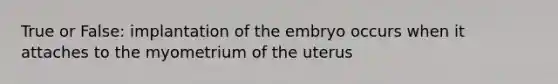 True or False: implantation of the embryo occurs when it attaches to the myometrium of the uterus