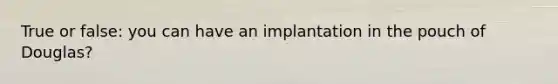 True or false: you can have an implantation in the pouch of Douglas?