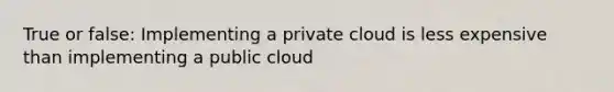 True or false: Implementing a private cloud is less expensive than implementing a public cloud