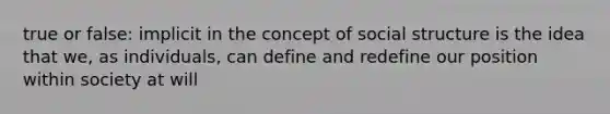 true or false: implicit in the concept of social structure is the idea that we, as individuals, can define and redefine our position within society at will