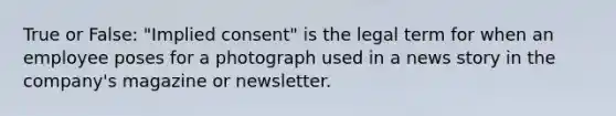 True or False: "Implied consent" is the legal term for when an employee poses for a photograph used in a news story in the company's magazine or newsletter.