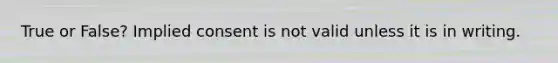 True or False? Implied consent is not valid unless it is in writing.