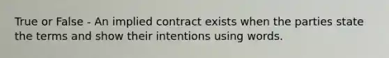 True or False - An implied contract exists when the parties state the terms and show their intentions using words.