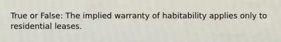 True or False: The implied warranty of habitability applies only to residential leases.