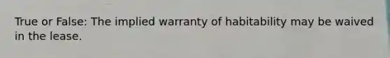 True or False: The implied warranty of habitability may be waived in the lease.