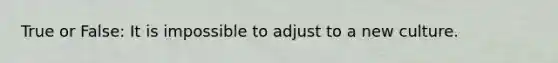 True or False: It is impossible to adjust to a new culture.