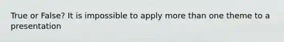 True or False? It is impossible to apply <a href='https://www.questionai.com/knowledge/keWHlEPx42-more-than' class='anchor-knowledge'>more than</a> one theme to a presentation