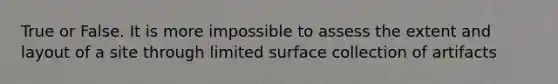 True or False. It is more impossible to assess the extent and layout of a site through limited surface collection of artifacts