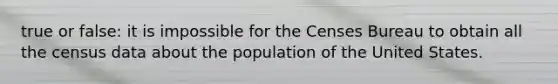 true or false: it is impossible for the Censes Bureau to obtain all the census data about the population of the United States.