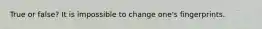 True or false? It is impossible to change one's fingerprints.