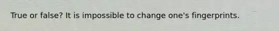 True or false? It is impossible to change one's fingerprints.