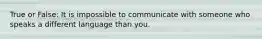 True or False: It is impossible to communicate with someone who speaks a different language than you.