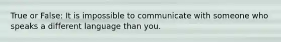 True or False: It is impossible to communicate with someone who speaks a different language than you.