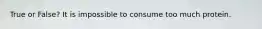 True or False? It is impossible to consume too much protein.